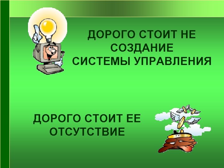 ДОРОГО СТОИТ НЕ СОЗДАНИЕ СИСТЕМЫ УПРАВЛЕНИЯ ДОРОГО СТОИТ ЕЕ ОТСУТСТВИЕ 