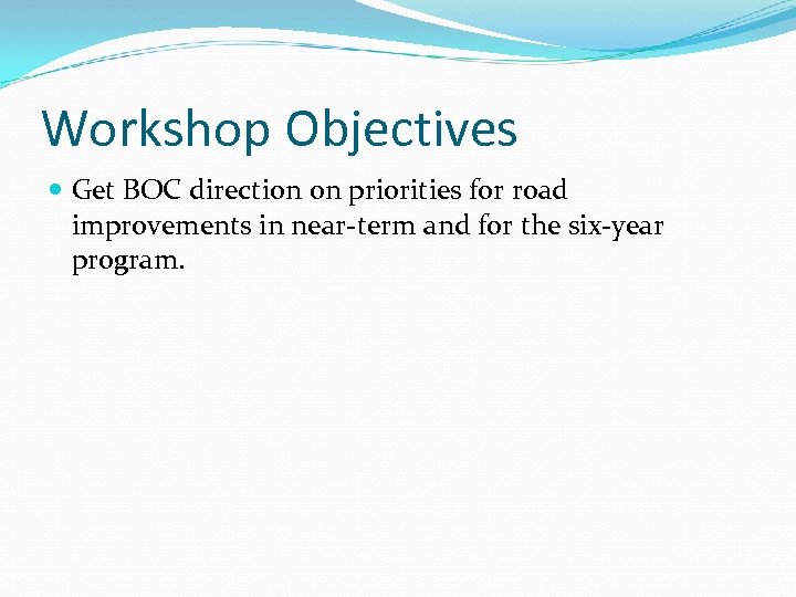 Workshop Objectives Get BOC direction on priorities for road improvements in near-term and for