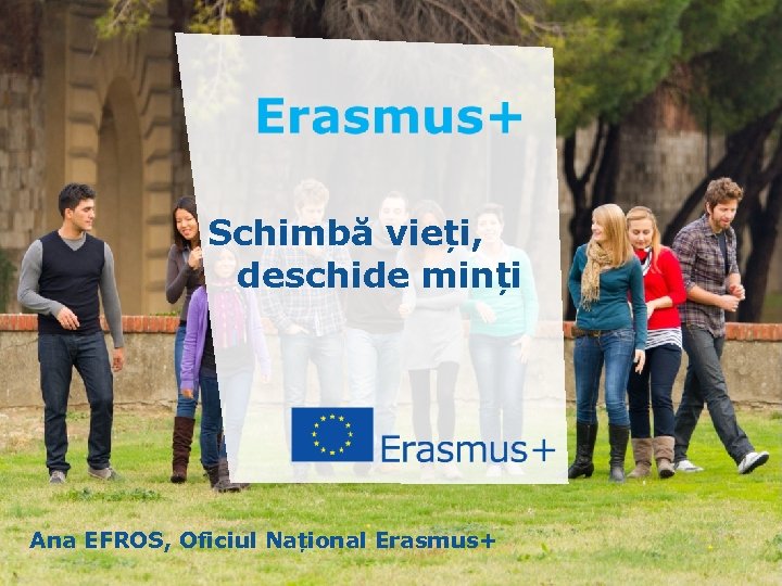 Schimbă vieți, deschide minți Ana EFROS, Oficiul Național Erasmus+ Education and Culture Date: in