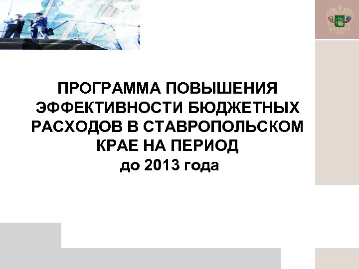 ПРОГРАММА ПОВЫШЕНИЯ ЭФФЕКТИВНОСТИ БЮДЖЕТНЫХ РАСХОДОВ В СТАВРОПОЛЬСКОМ КРАЕ НА ПЕРИОД до 2013 года 