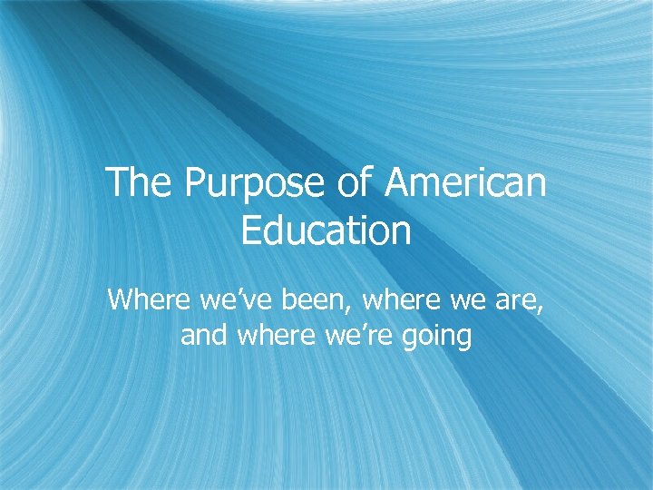 The Purpose of American Education Where we’ve been, where we are, and where we’re