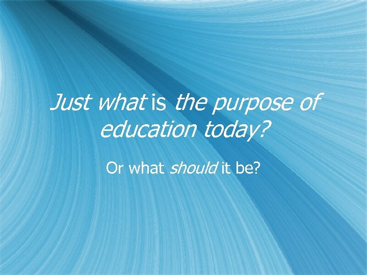 Just what is the purpose of education today? Or what should it be? 