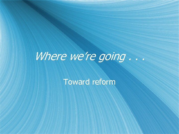 Where we’re going. . . Toward reform 