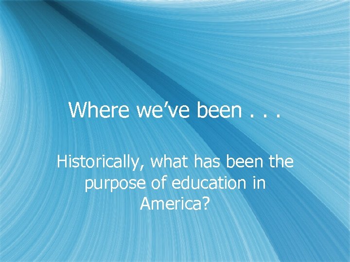 Where we’ve been. . . Historically, what has been the purpose of education in