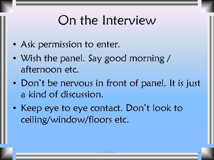 On the Interview • Ask permission to enter. • Wish the panel. Say good