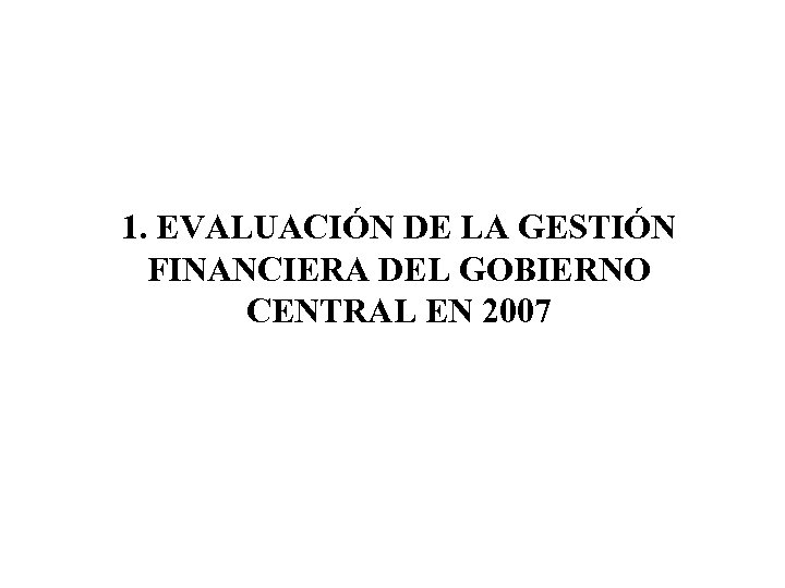 1. EVALUACIÓN DE LA GESTIÓN FINANCIERA DEL GOBIERNO CENTRAL EN 2007 