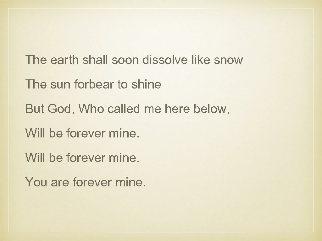 The earth shall soon dissolve like snow The sun forbear to shine But God,