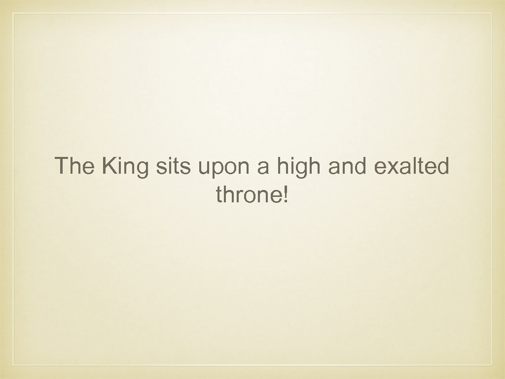 The King sits upon a high and exalted throne! 
