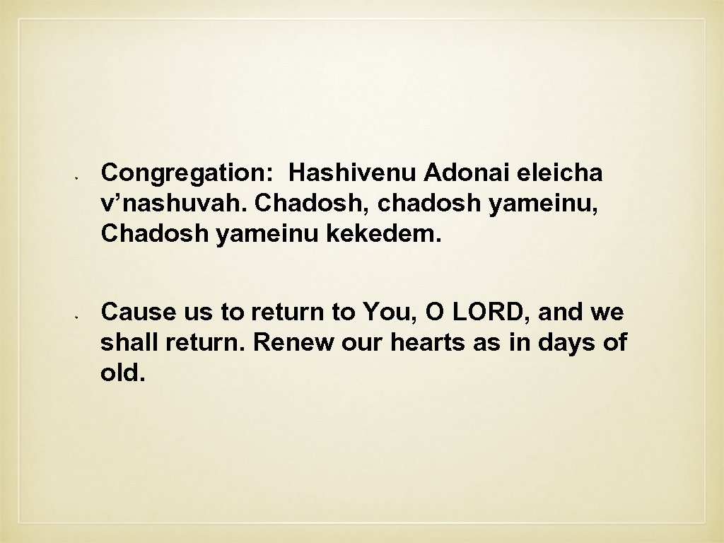 Congregation: Hashivenu Adonai eleicha v’nashuvah. Chadosh, chadosh yameinu, Chadosh yameinu kekedem. Cause us to