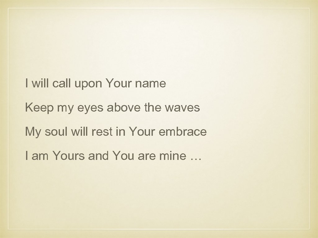 I will call upon Your name Keep my eyes above the waves My soul