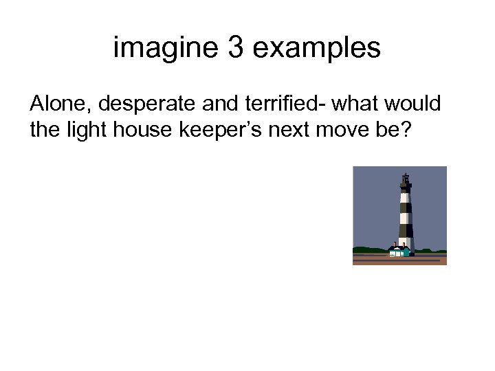 imagine 3 examples Alone, desperate and terrified- what would the light house keeper’s next