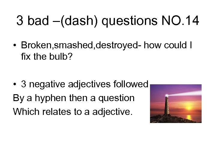 3 bad –(dash) questions NO. 14 • Broken, smashed, destroyed- how could I fix