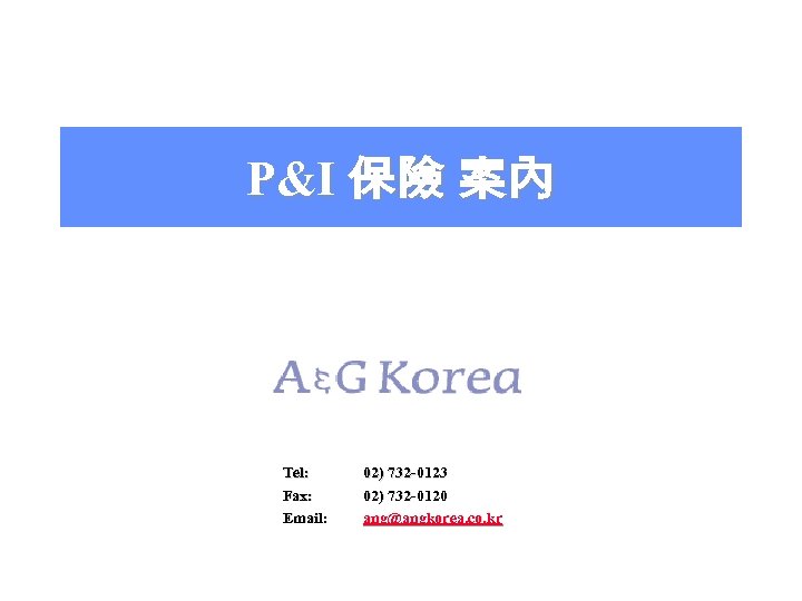 P&I 保險 案內 Tel: Fax: Email: 02) 732 -0123 02) 732 -0120 ang@angkorea. co.