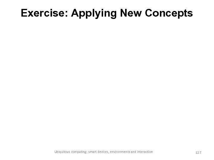 Exercise: Applying New Concepts Ubiquitous computing: smart devices, environments and interaction 127 