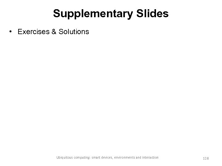 Supplementary Slides • Exercises & Solutions Ubiquitous computing: smart devices, environments and interaction 128