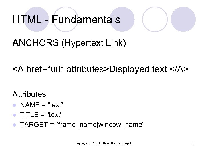 HTML - Fundamentals ANCHORS (Hypertext Link) <A href=“url” attributes>Displayed text </A> Attributes NAME =