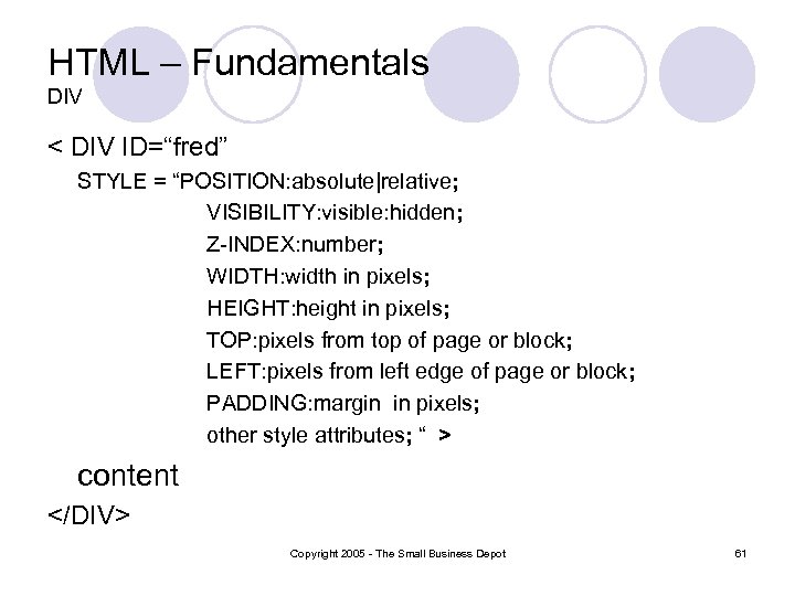 HTML – Fundamentals DIV < DIV ID=“fred” STYLE = “POSITION: absolute|relative; VISIBILITY: visible: hidden;