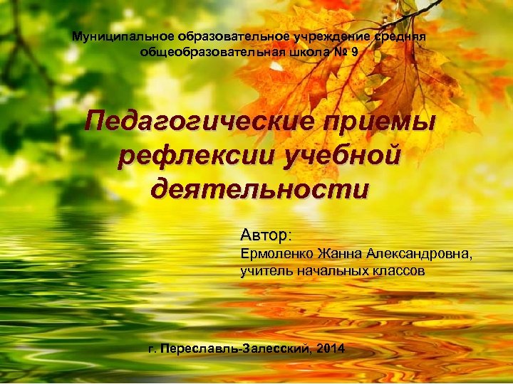 Муниципальное образовательное учреждение средняя общеобразовательная школа № 9 Педагогические приемы рефлексии учебной деятельности Автор: