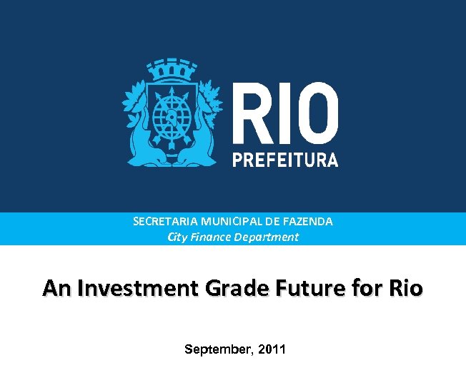 SECRETARIA MUNICIPAL DE FAZENDA City Finance Department An Investment Grade Future for Rio September,