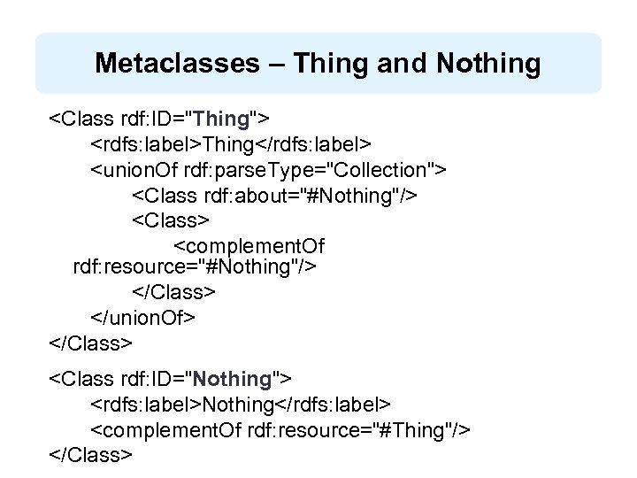 Metaclasses – Thing and Nothing <Class rdf: ID="Thing"> <rdfs: label>Thing</rdfs: label> <union. Of rdf: