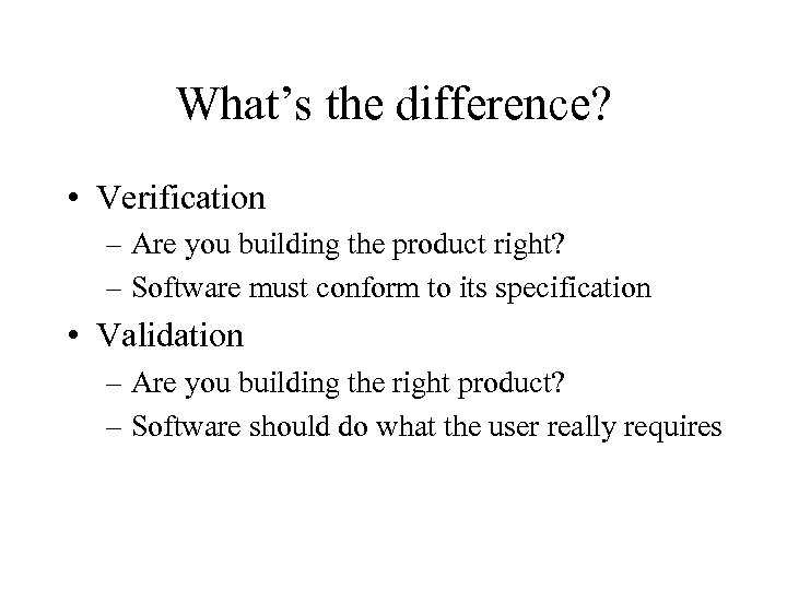 What’s the difference? • Verification – Are you building the product right? – Software