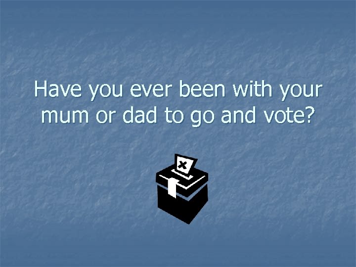 Have you ever been with your mum or dad to go and vote? 