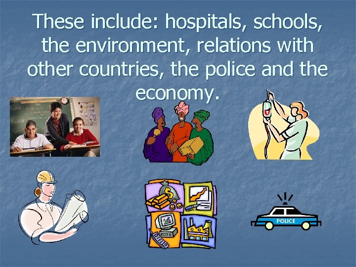 These include: hospitals, schools, the environment, relations with other countries, the police and the