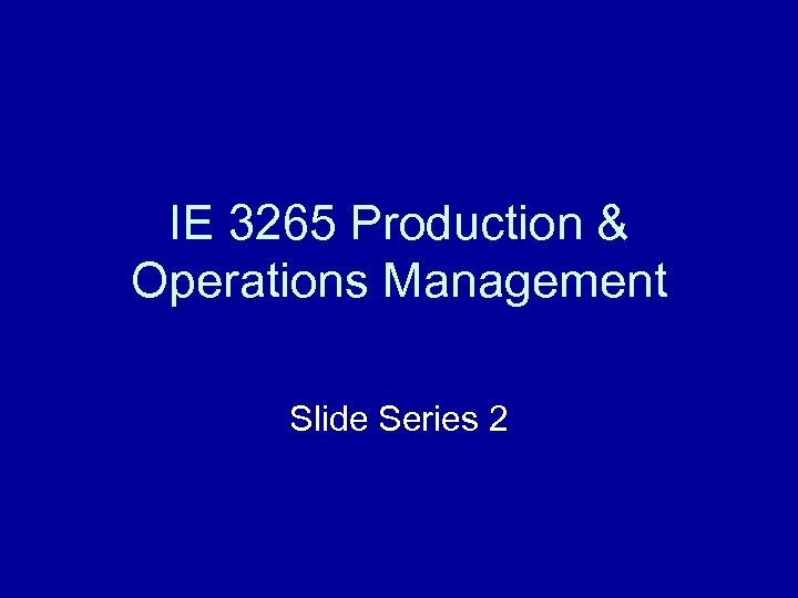 IE 3265 Production & Operations Management Slide Series 2 