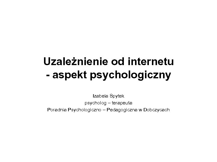 Uzależnienie od internetu - aspekt psychologiczny Izabela Spytek psycholog – terapeuta Poradnia Psychologiczno –