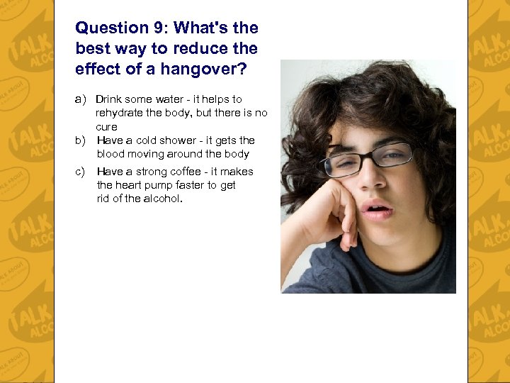 Question 9: What's the best way to reduce the effect of a hangover? a)