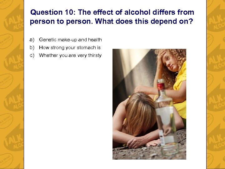 Question 10: The effect of alcohol differs from person to person. What does this