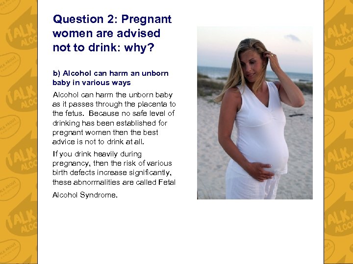 Question 2: Pregnant women are advised not to drink: why? b) Alcohol can harm
