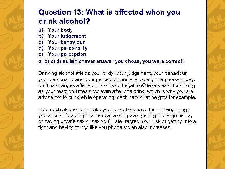 Question 13: What is affected when you drink alcohol? a) Your body b) Your