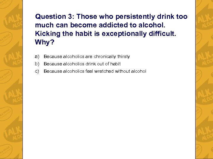 Question 3: Those who persistently drink too much can become addicted to alcohol. Kicking