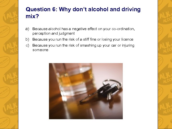 Question 6: Why don’t alcohol and driving mix? a) Because alcohol has a negative