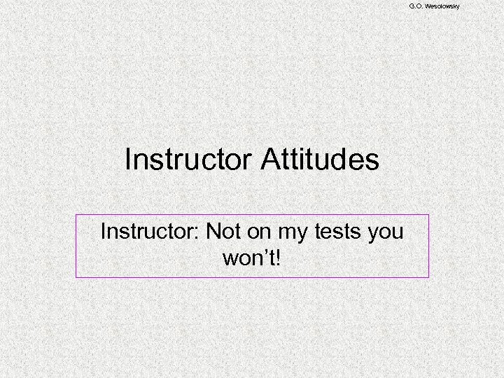 G. O. Wesolowsky Instructor Attitudes Instructor: Not on my tests you won’t! 