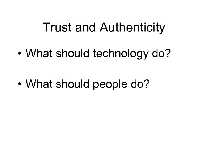 Trust and Authenticity • What should technology do? • What should people do? 