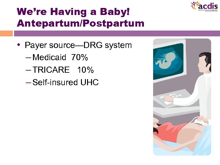 We’re Having a Baby! Antepartum/Postpartum • Payer source—DRG system – Medicaid 70% – TRICARE