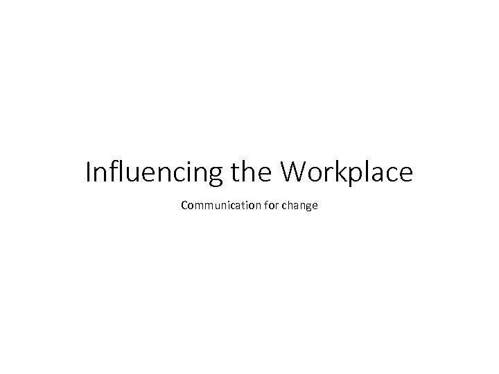 Influencing the Workplace Communication for change 