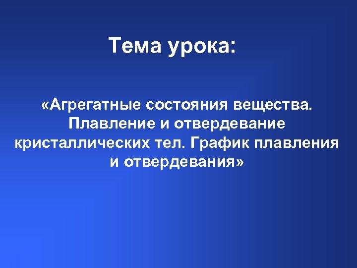 Тема урока: «Агрегатные состояния вещества. Плавление и отвердевание кристаллических тел. График плавления и отвердевания»