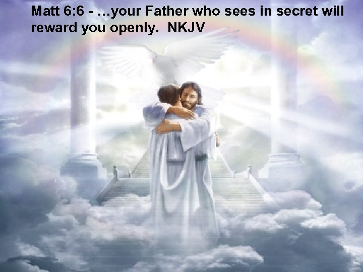 Matt 6: 6 - …your Father who sees in secret will reward you openly.