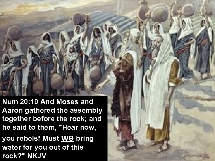 Num 20: 10 And Moses and Aaron gathered the assembly together before the rock;