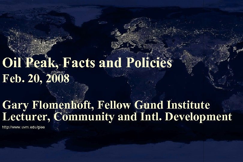 Oil Peak, Facts and Policies Feb. 20, 2008 Gary Flomenhoft, Fellow Gund Institute Lecturer,
