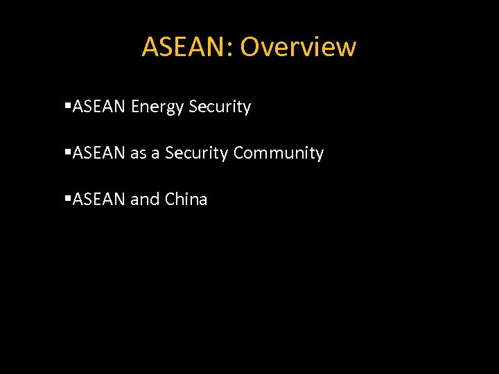 ASEAN: Overview §ASEAN Energy Security §ASEAN as a Security Community §ASEAN and China 