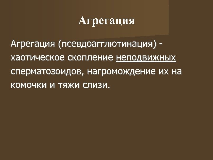 Агрегация (псевдоагглютинация) хаотическое скопление неподвижных сперматозоидов, нагромождение их на комочки и тяжи слизи. 