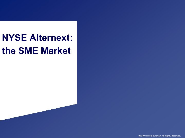 NYSE Alternext: the SME Market 1© 2007 NYSE Euronext. All Rights Reserved. 