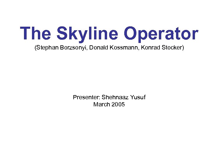 The Skyline Operator (Stephan Borzsonyi, Donald Kossmann, Konrad Stocker) Presenter: Shehnaaz Yusuf March 2005