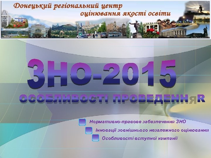 ОСОБЛИВОСТІ ПРОВЕДЕННЯ Нормативно-правове забезпечення ЗНО Інновації зовнішнього незалежного оцінювання Особливості вступної кампанії 