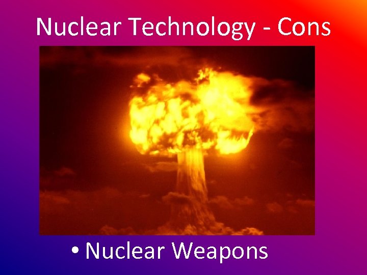 Nuclear Technology - Cons • Nuclear Weapons 