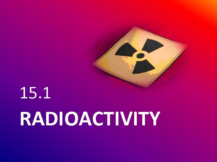 15. 1 RADIOACTIVITY 